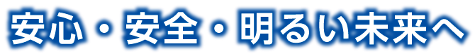 安心・安全・明るい未来へ